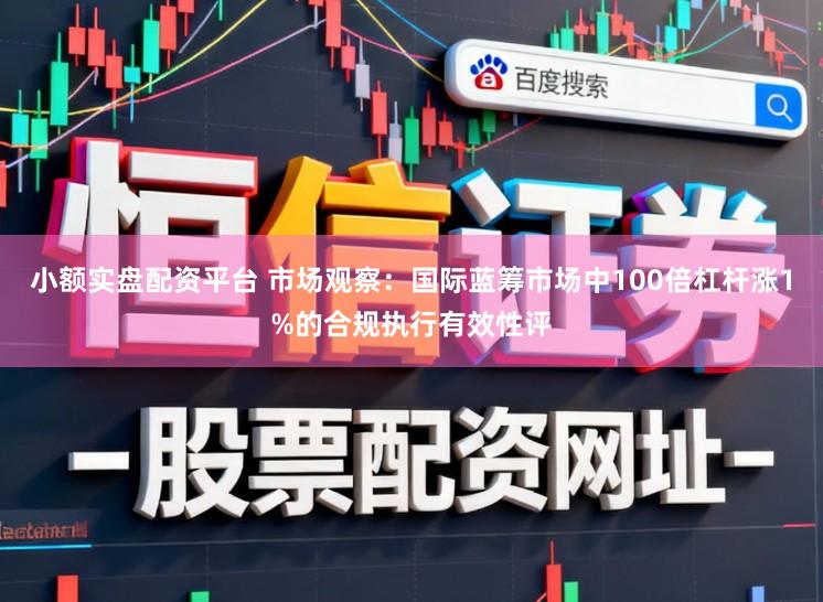 小额实盘配资平台 市场观察：国际蓝筹市场中100倍杠杆涨1%的合规执行有效性评