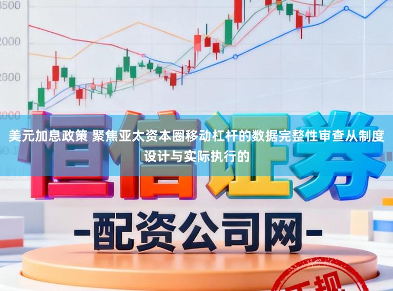 美元加息政策 聚焦亚太资本圈移动杠杆的数据完整性审查从制度设计与实际执行的