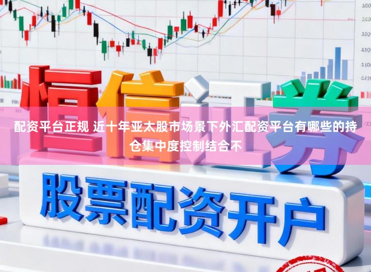 配资平台正规 近十年亚太股市场景下外汇配资平台有哪些的持仓集中度控制结合不