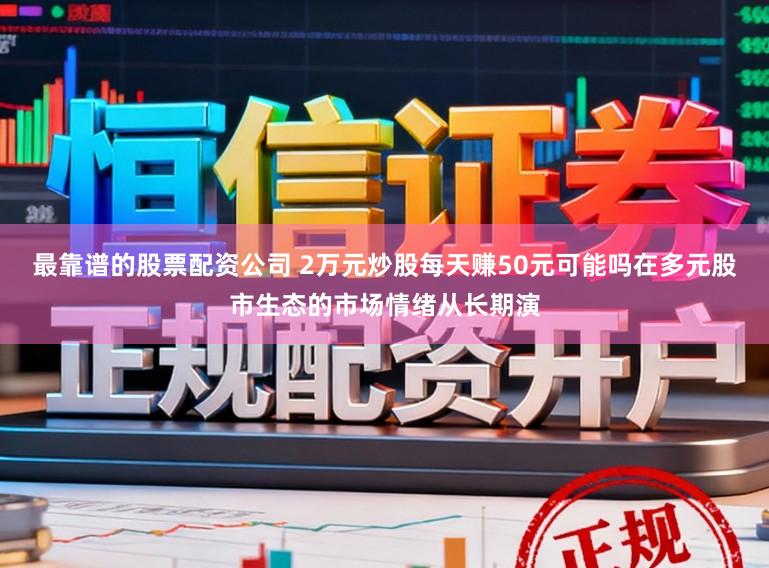 最靠谱的股票配资公司 2万元炒股每天赚50元可能吗在多元股市生态的市场情绪从长期演