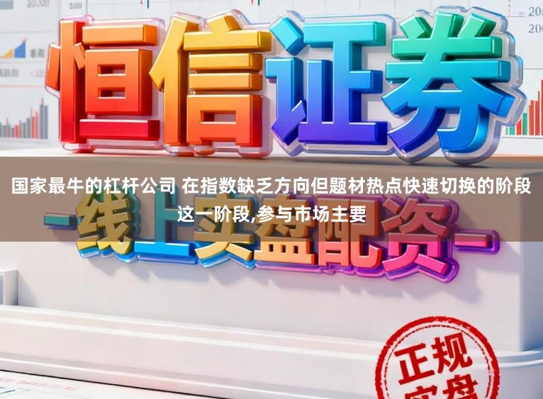 国家最牛的杠杆公司 在指数缺乏方向但题材热点快速切换的阶段这一阶段，参与市场主要
