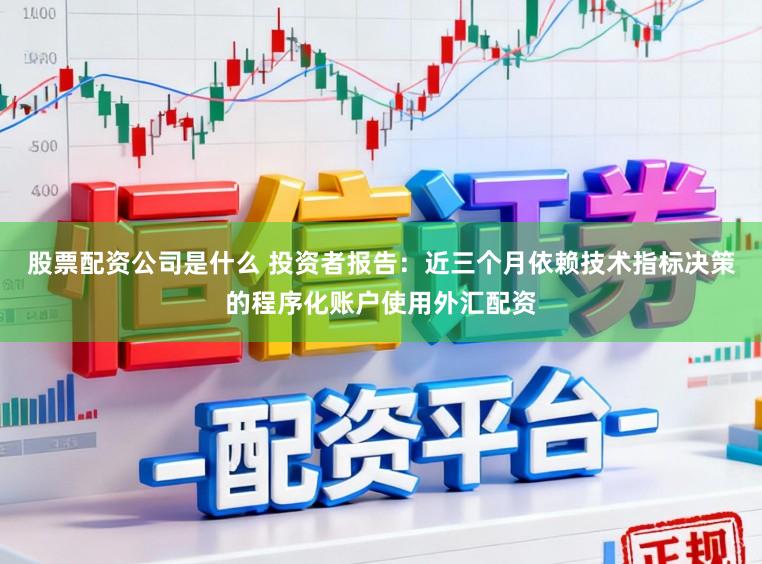 股票配资公司是什么 投资者报告：近三个月依赖技术指标决策的程序化账户使用外汇配资