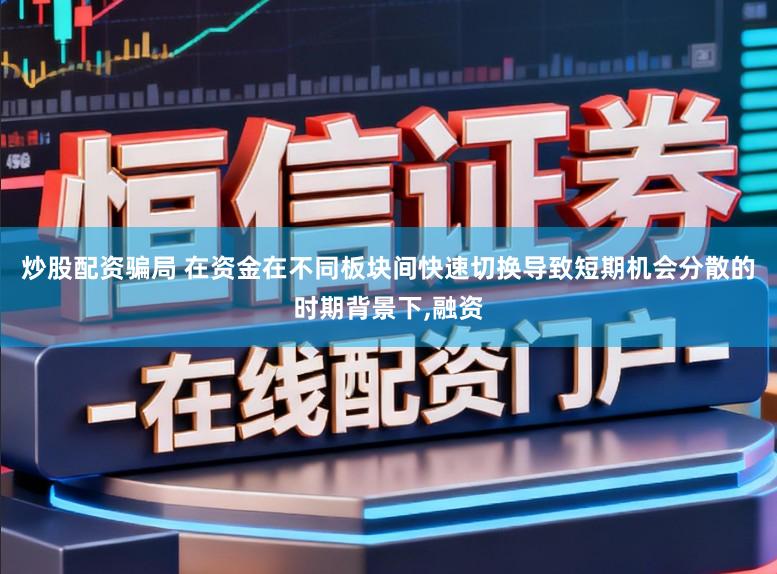 炒股配资骗局 在资金在不同板块间快速切换导致短期机会分散的时期背景下,融资