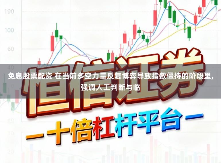 免息股票配资 在当前多空力量反复博弈导致指数僵持的阶段里，强调人工判断与临