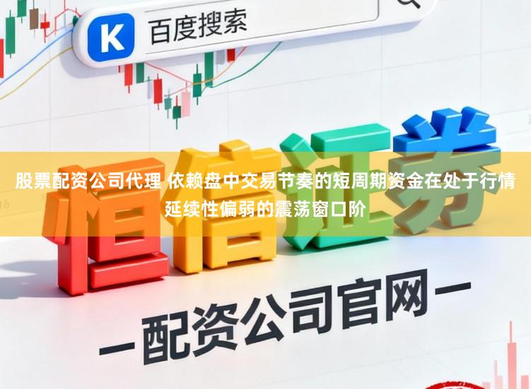 股票配资公司代理 依赖盘中交易节奏的短周期资金在处于行情延续性偏弱的震荡窗口阶