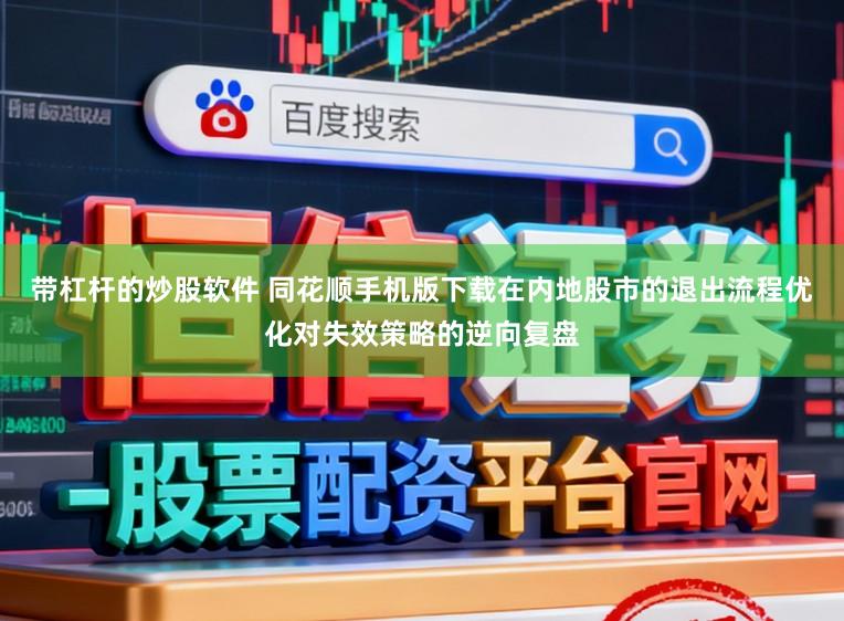带杠杆的炒股软件 同花顺手机版下载在内地股市的退出流程优化对失效策略的逆向复盘