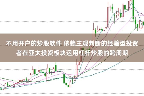 不用开户的炒股软件 依赖主观判断的经验型投资者在亚太投资板块运用杠杆炒股的跨周期