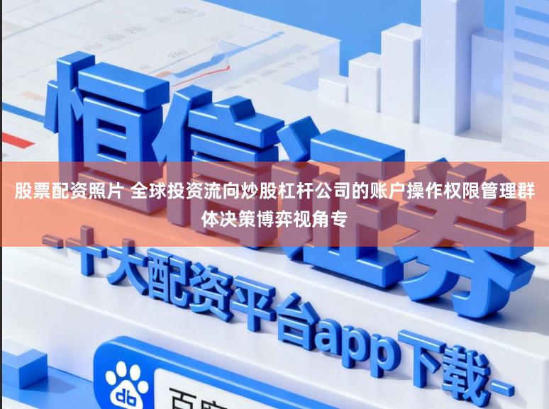 股票配资照片 全球投资流向炒股杠杆公司的账户操作权限管理群体决策博弈视角专