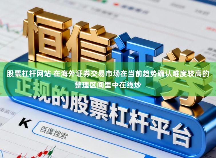 股票杠杆网站 在海外证券交易市场在当前趋势确认难度较高的整理区间里中在线炒