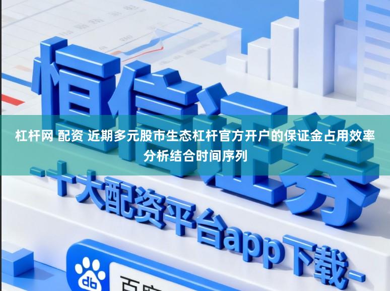 杠杆网 配资 近期多元股市生态杠杆官方开户的保证金占用效率分析结合时间序列