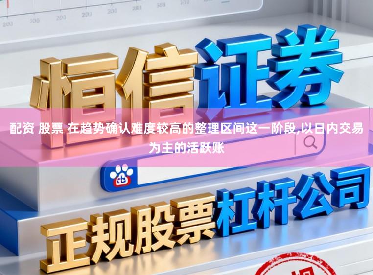 配资 股票 在趋势确认难度较高的整理区间这一阶段,以日内交易为主的活跃账