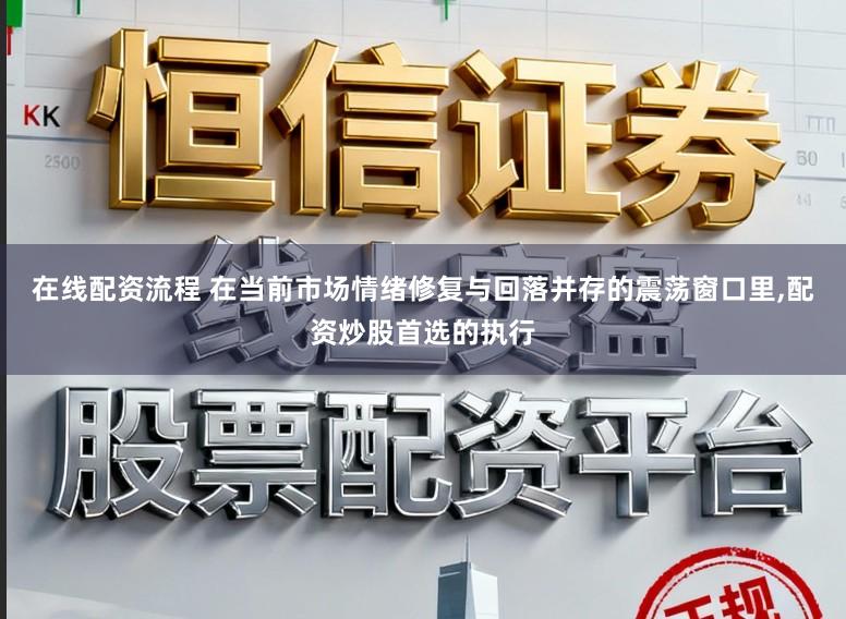 在线配资流程 在当前市场情绪修复与回落并存的震荡窗口里,配资炒股首选的执行