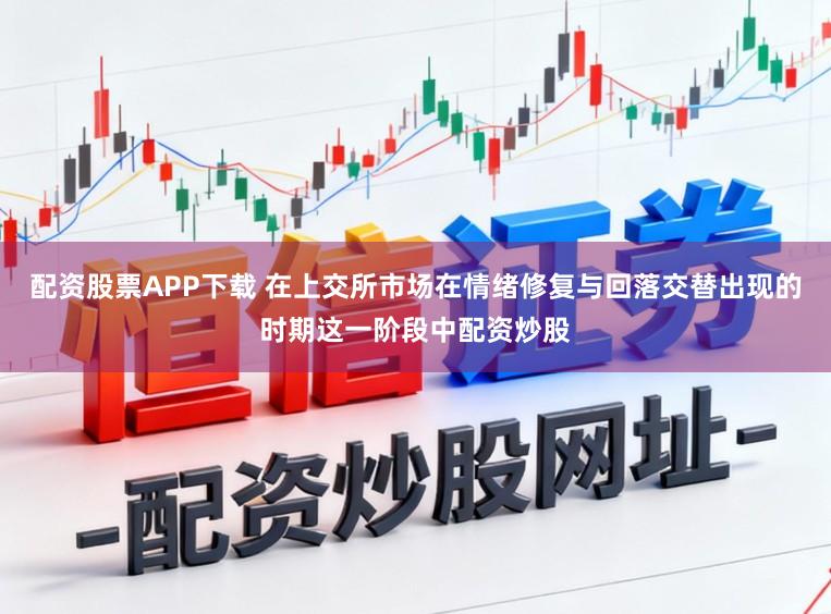 配资股票APP下载 在上交所市场在情绪修复与回落交替出现的时期这一阶段中配资炒股