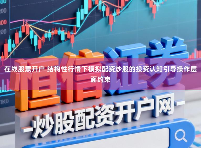 在线股票开户 结构性行情下模拟配资炒股的投资认知引导操作层面约束