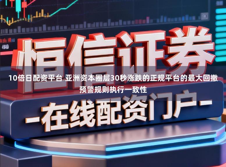 10倍日配资平台 亚洲资本圈层30秒涨跌的正规平台的最大回撤预警规则执行一致性