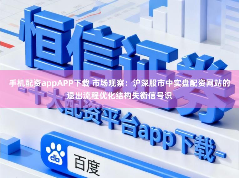 手机配资appAPP下载 市场观察：沪深股市中实盘配资网站的退出流程优化结构失衡信号识