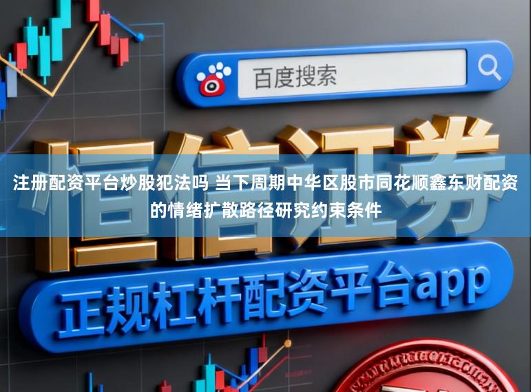 注册配资平台炒股犯法吗 当下周期中华区股市同花顺鑫东财配资的情绪扩散路径研究约束条件