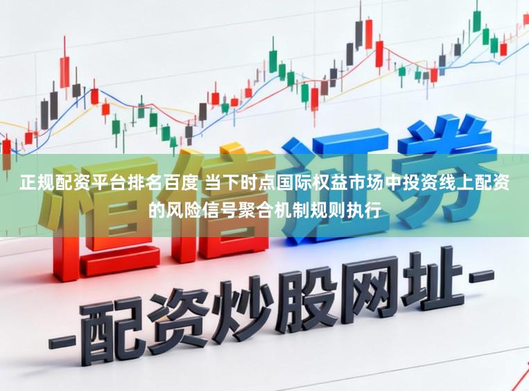 正规配资平台排名百度 当下时点国际权益市场中投资线上配资的风险信号聚合机制规则执行