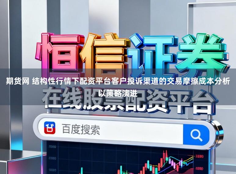 期货网 结构性行情下配资平台客户投诉渠道的交易摩擦成本分析以策略演进