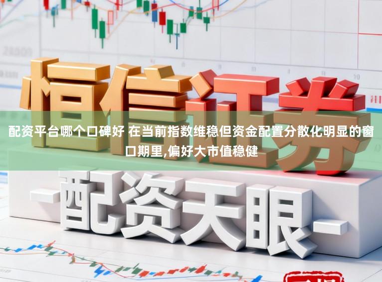 配资平台哪个口碑好 在当前指数维稳但资金配置分散化明显的窗口期里,偏好大市值稳健