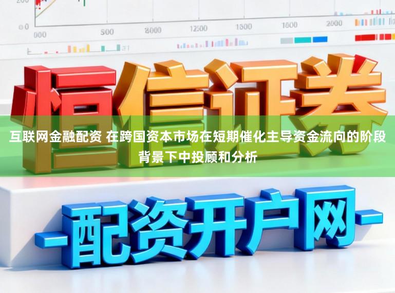 互联网金融配资 在跨国资本市场在短期催化主导资金流向的阶段背景下中投顾和分析