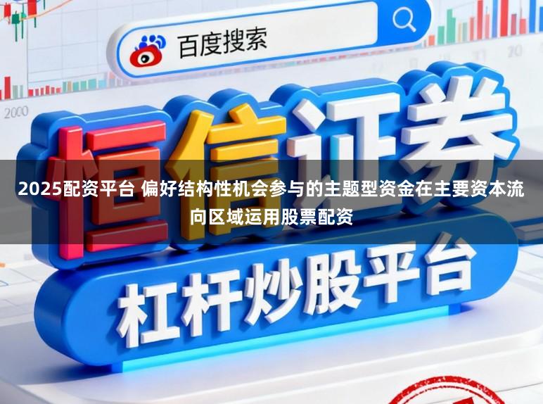 2025配资平台 偏好结构性机会参与的主题型资金在主要资本流向区域运用股票配资