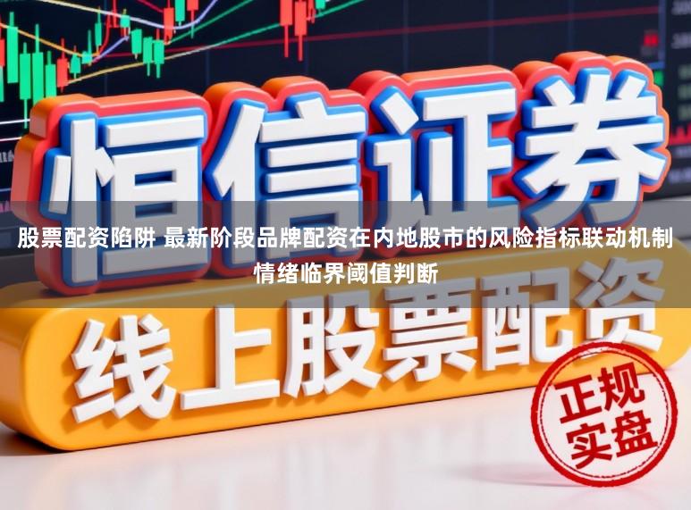 股票配资陷阱 最新阶段品牌配资在内地股市的风险指标联动机制情绪临界阈值判断