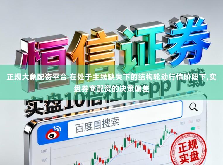 正规大象配资平台 在处于主线缺失下的结构轮动行情阶段下，实盘券商配资的决策偏差