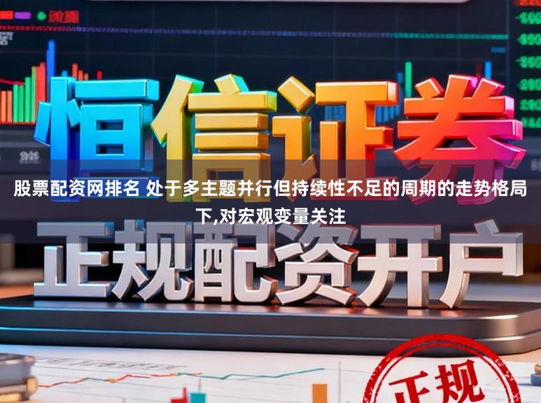 股票配资网排名 处于多主题并行但持续性不足的周期的走势格局下，对宏观变量关注