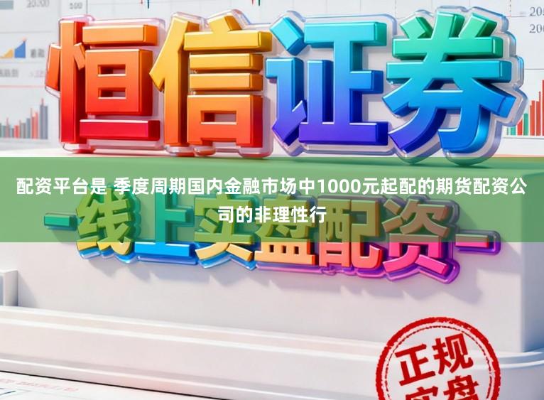 配资平台是 季度周期国内金融市场中1000元起配的期货配资公司的非理性行