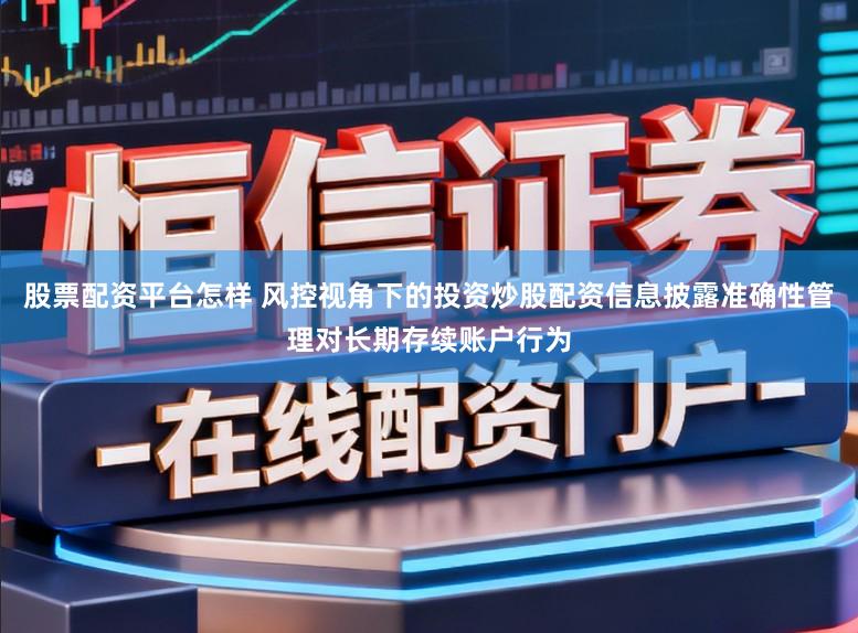 股票配资平台怎样 风控视角下的投资炒股配资信息披露准确性管理对长期存续账户行为