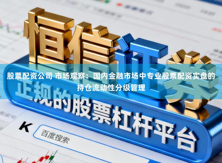 股票配资公司 市场观察：国内金融市场中专业股票配资实盘的持仓流动性分级管理