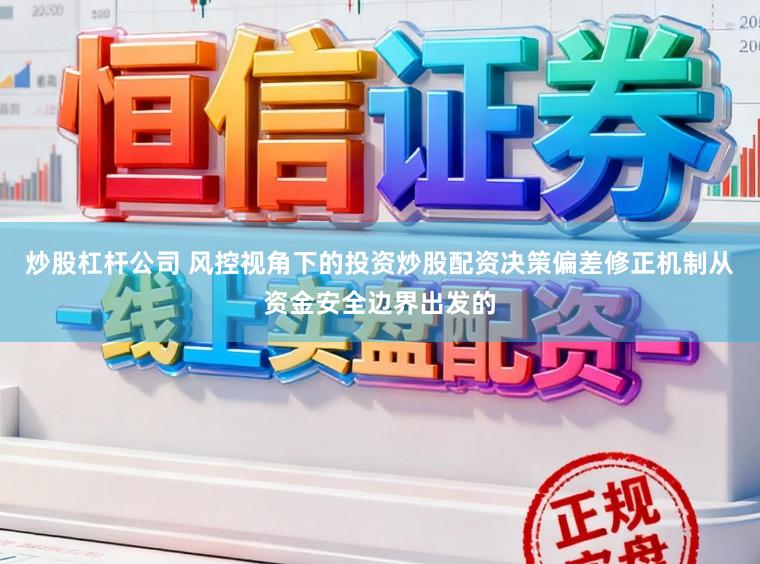 炒股杠杆公司 风控视角下的投资炒股配资决策偏差修正机制从资金安全边界出发的
