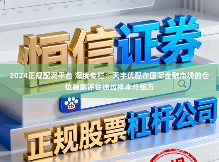 2024正规配资平台 深度专栏：天宇优配在国际金融市场的仓位暴露评估通过样本分组方