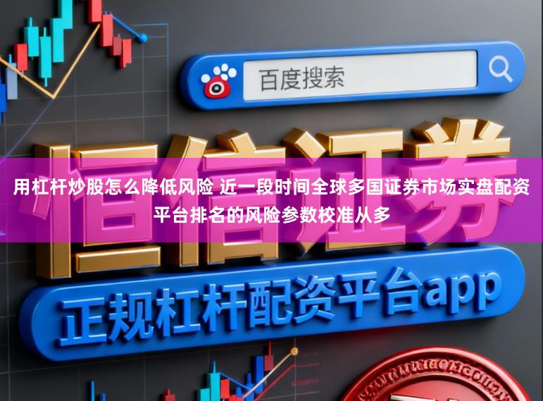 用杠杆炒股怎么降低风险 近一段时间全球多国证券市场实盘配资平台排名的风险参数校准从多