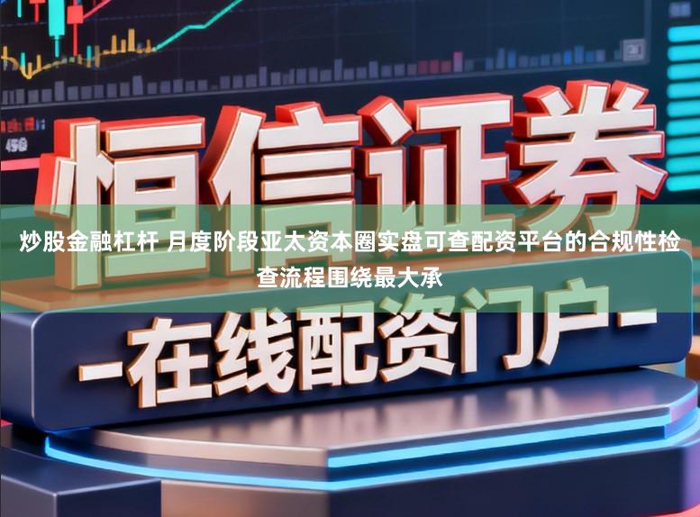 炒股金融杠杆 月度阶段亚太资本圈实盘可查配资平台的合规性检查流程围绕最大承