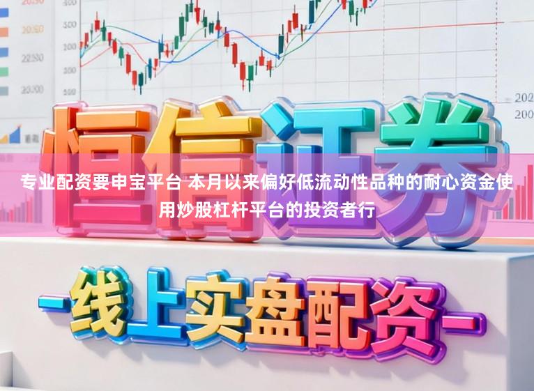 专业配资要申宝平台 本月以来偏好低流动性品种的耐心资金使用炒股杠杆平台的投资者行
