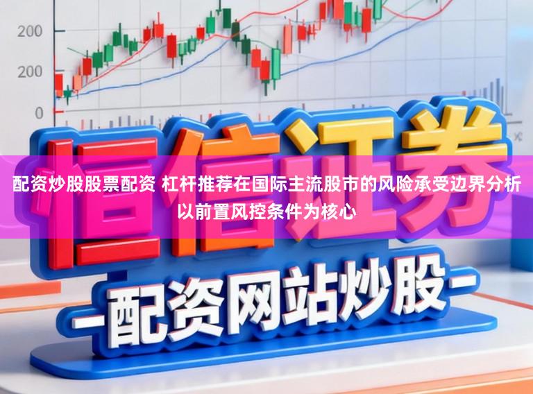 配资炒股股票配资 杠杆推荐在国际主流股市的风险承受边界分析以前置风控条件为核心