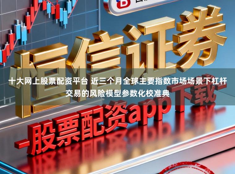 十大网上股票配资平台 近三个月全球主要指数市场场景下杠杆交易的风险模型参数化校准典