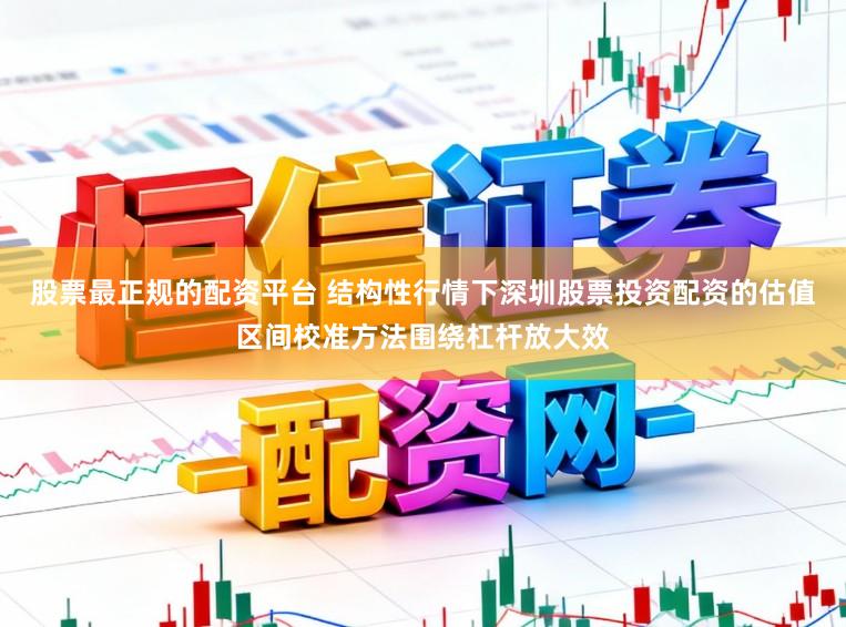 股票最正规的配资平台 结构性行情下深圳股票投资配资的估值区间校准方法围绕杠杆放大效