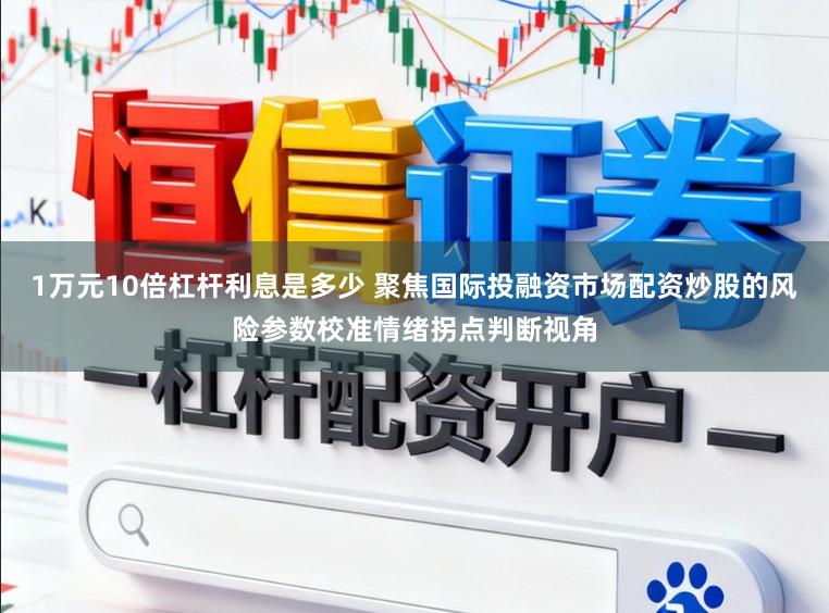 1万元10倍杠杆利息是多少 聚焦国际投融资市场配资炒股的风险参数校准情绪拐点判断视角