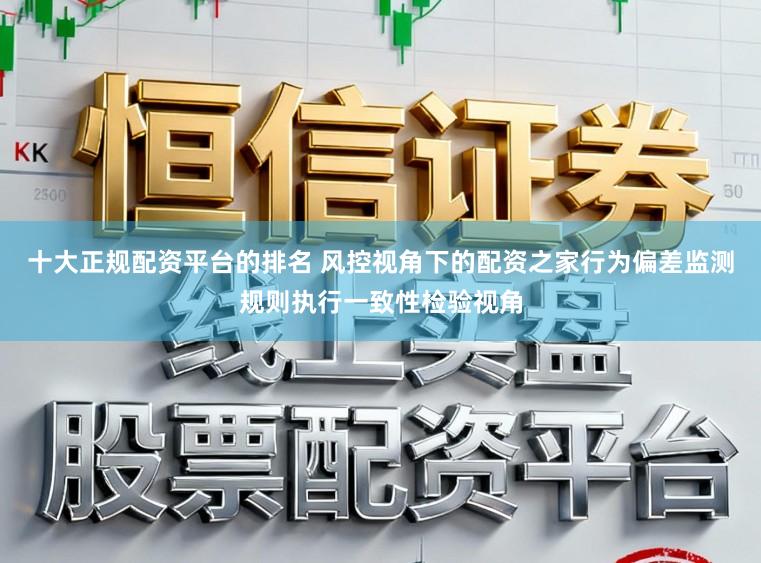 十大正规配资平台的排名 风控视角下的配资之家行为偏差监测规则执行一致性检验视角