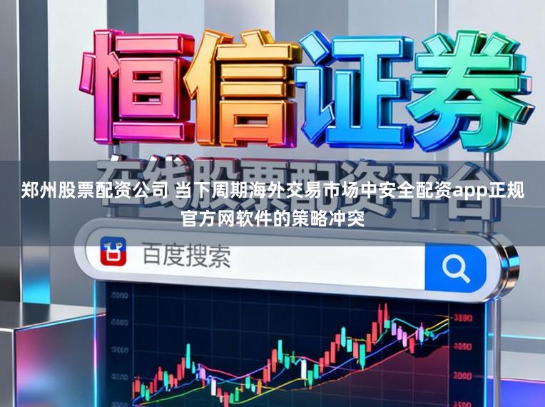 郑州股票配资公司 当下周期海外交易市场中安全配资app正规官方网软件的策略冲突