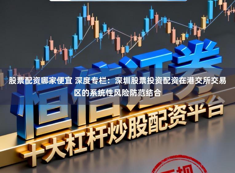 股票配资哪家便宜 深度专栏：深圳股票投资配资在港交所交易区的系统性风险防范结合