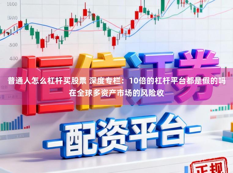 普通人怎么杠杆买股票 深度专栏：10倍的杠杆平台都是假的吗在全球多资产市场的风险收