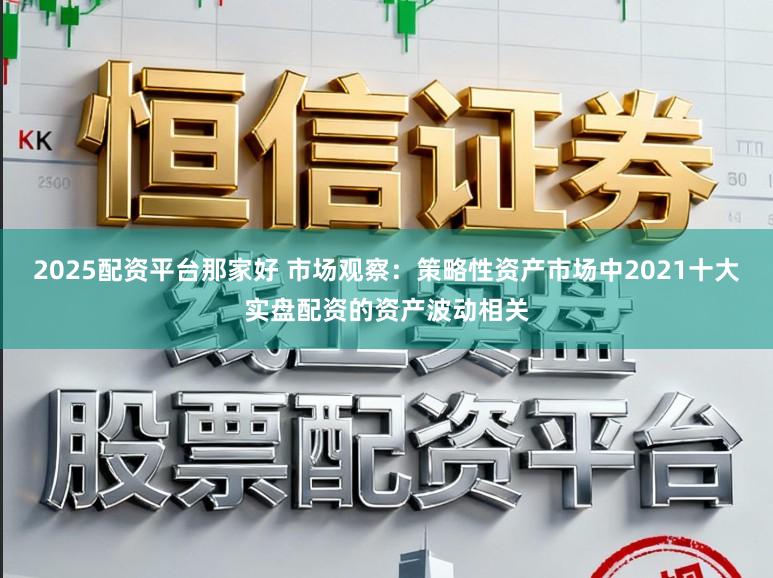2025配资平台那家好 市场观察：策略性资产市场中2021十大实盘配资的资产波动相关
