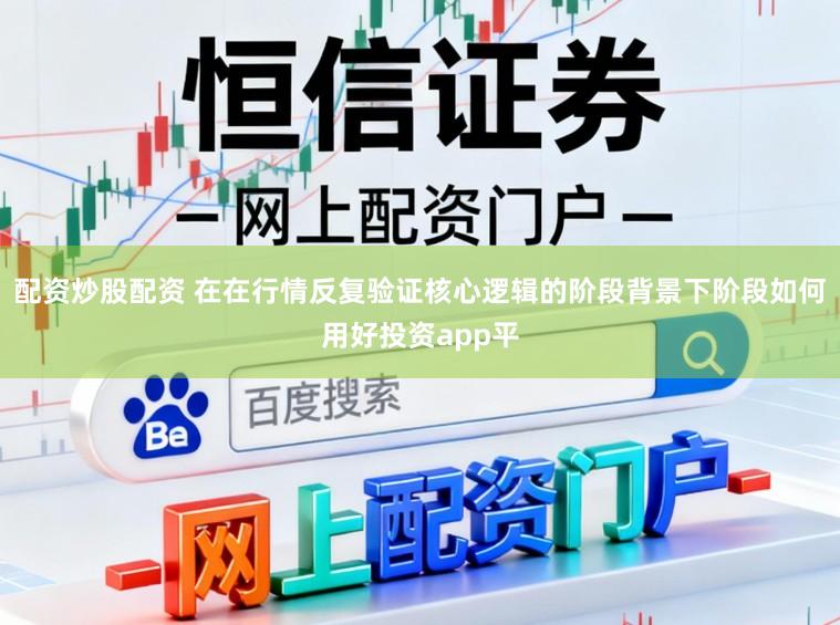 配资炒股配资 在在行情反复验证核心逻辑的阶段背景下阶段如何用好投资app平