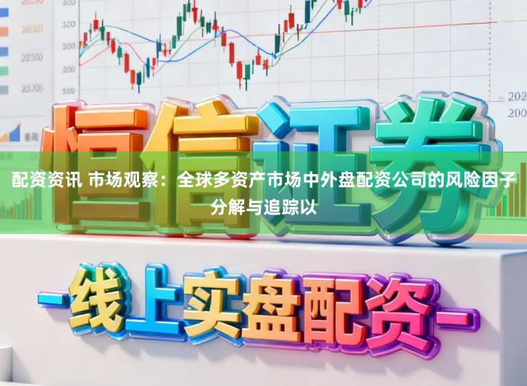 配资资讯 市场观察：全球多资产市场中外盘配资公司的风险因子分解与追踪以