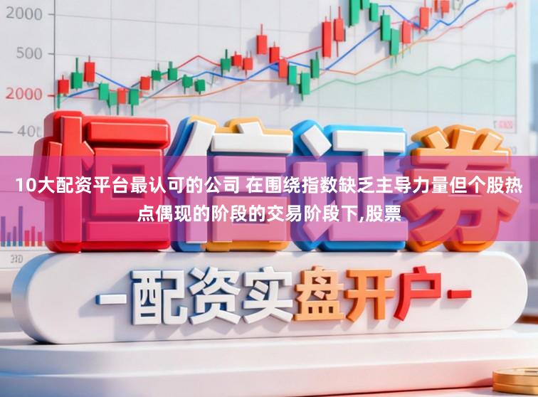10大配资平台最认可的公司 在围绕指数缺乏主导力量但个股热点偶现的阶段的交易阶段下，股票