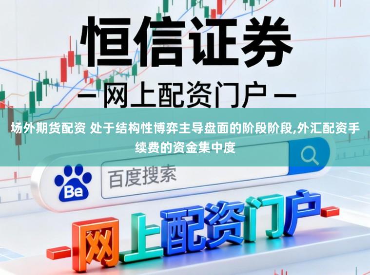 场外期货配资 处于结构性博弈主导盘面的阶段阶段，外汇配资手续费的资金集中度